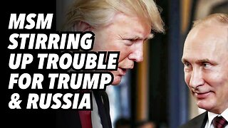 MSM stirring up trouble for Trump and Russia