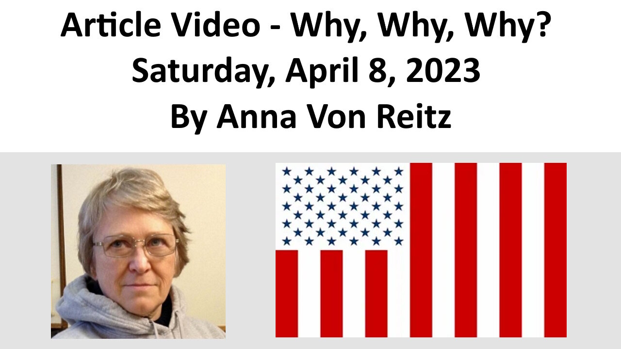 Article Video - Why, Why, Why? - Saturday, April 8, 2023 By Anna Von Reitz