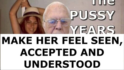 PUSSY YEARS MANDATE--MAKE HER FEEL, SEEN, ACCEPTED AND UNDERSTOOD