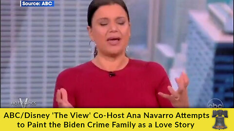 ABC/Disney 'The View' Co-Host Ana Navarro Attempts to Paint the Biden Crime Family as a Love Story