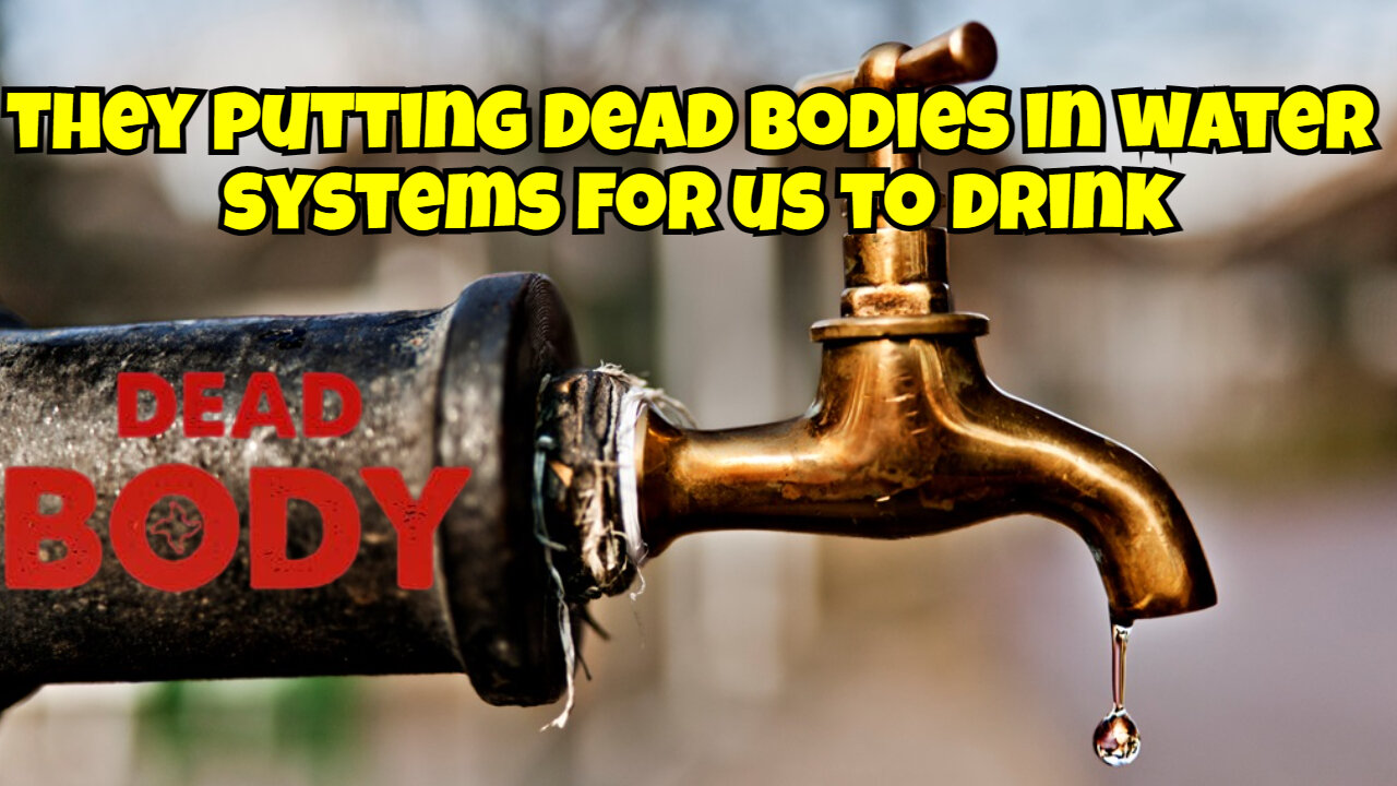 GOVERNMENT PUTTING DEAD BODIES IN THE WATER SYSTEMS FOR US TO DRINK