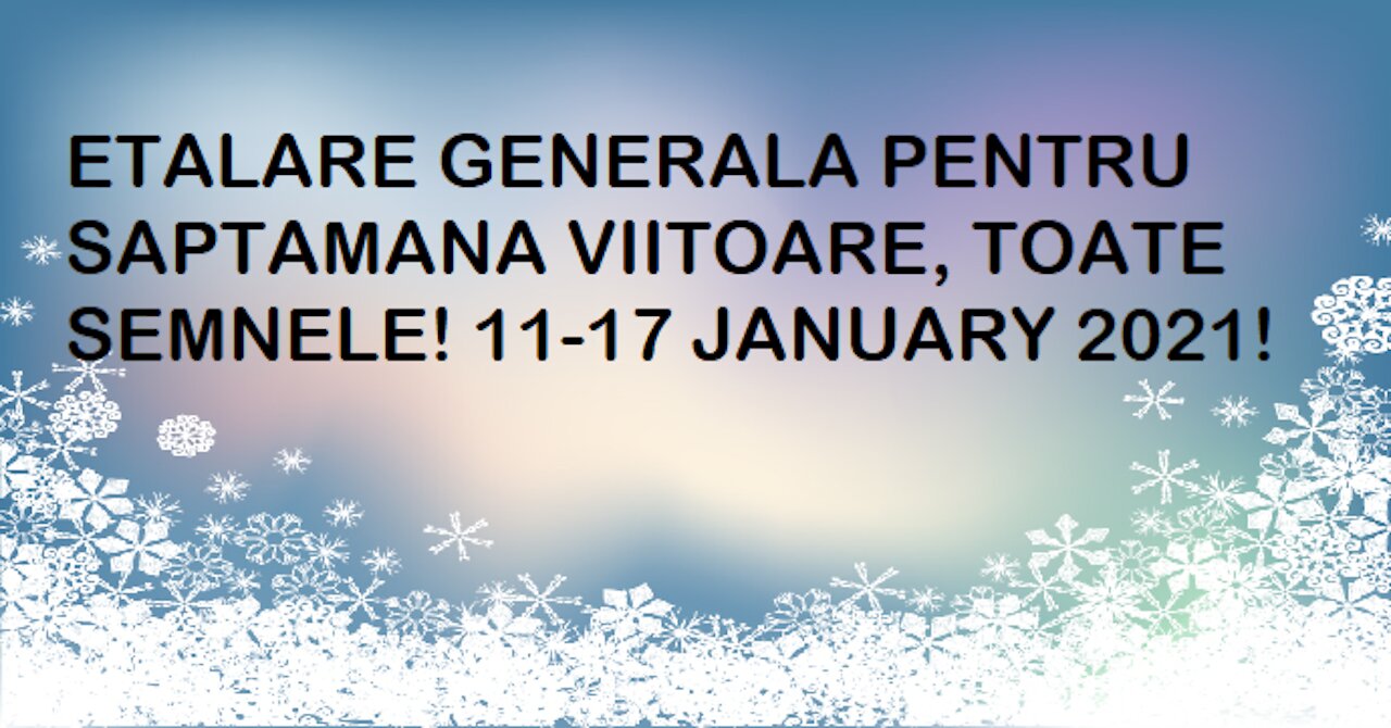ETALARE GENERALA PENTRU SAPTAMANA VIITOARE, TOATE SEMNELE! 11-17 JANUARY 2021!