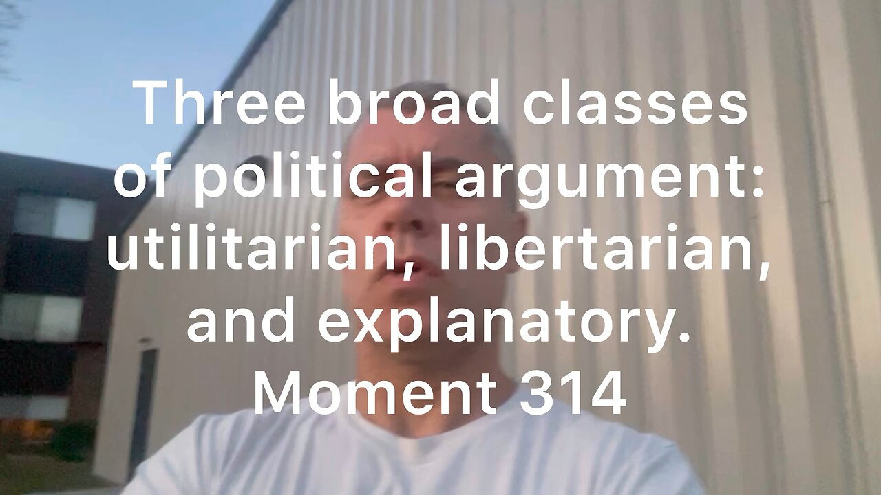 Three broad classes of political argument: utilitarian, libertarian, and explanatory. Moment 314