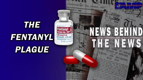 ~ THE FENTANYL PLAGUE | NEWS BEHIND THE NEWS MAY 17TH, 2023 ~