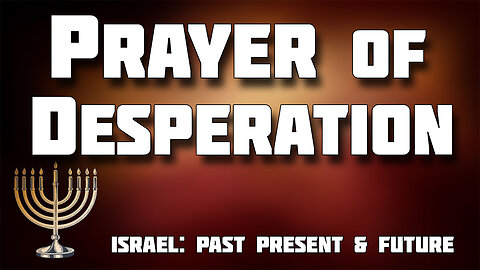 ISRAEL PAST PRESENT AND FUTURE Part 9: Prayer of Desperation