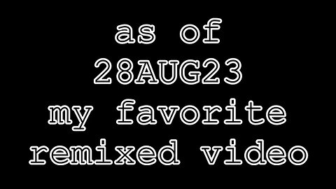 as of 28AUG23 my favorite remixed video