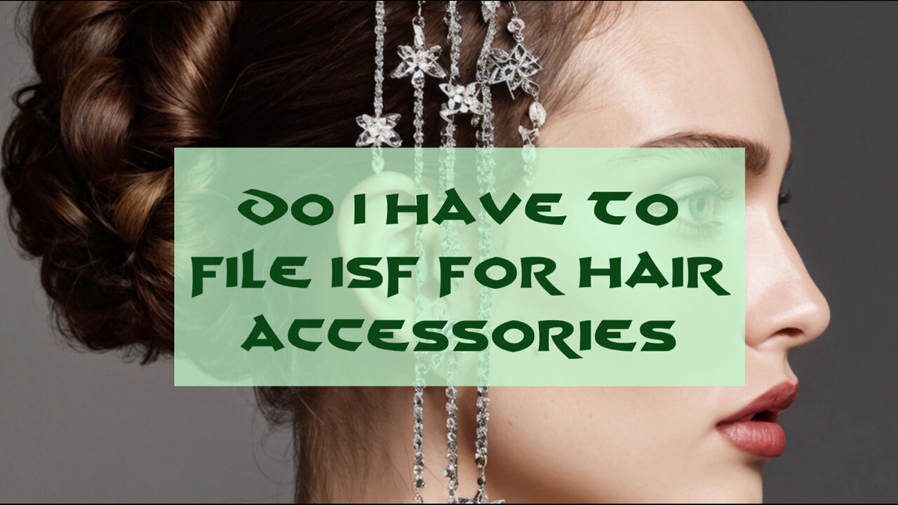 ISF Filing for Hair Accessories: Do You Need to File? Find Out Now!