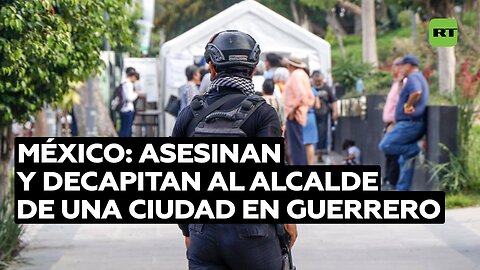 México: Asesinan y decapitan al alcalde de una ciudad en Guerrero