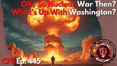 Council on Future Conflict Episode 445: Okay, So Nuclear War Then? and What's Up With Washington?