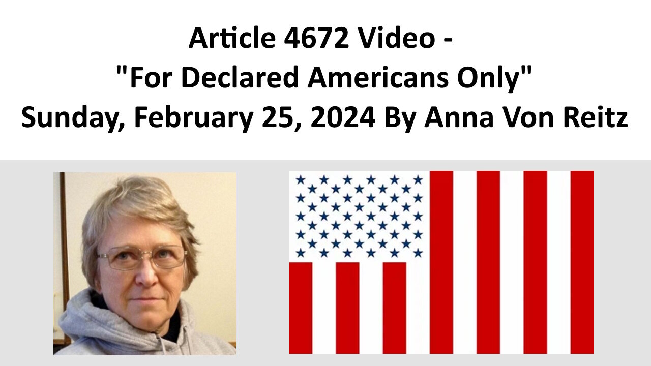 Article 4672 Video - For Declared Americans Only - Sunday, February 25, 2024 By Anna Von Reitz