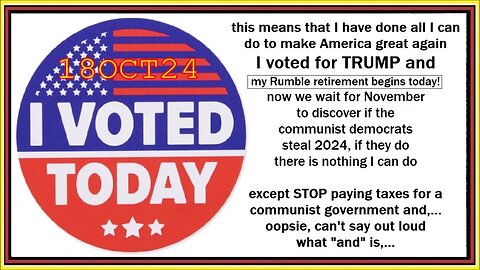 18OCT24 I VOTED TODAY and now I can retire from posting on Rumble