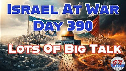 GNITN Special Edition Israel At War Day 390: Lots Of Big Talk