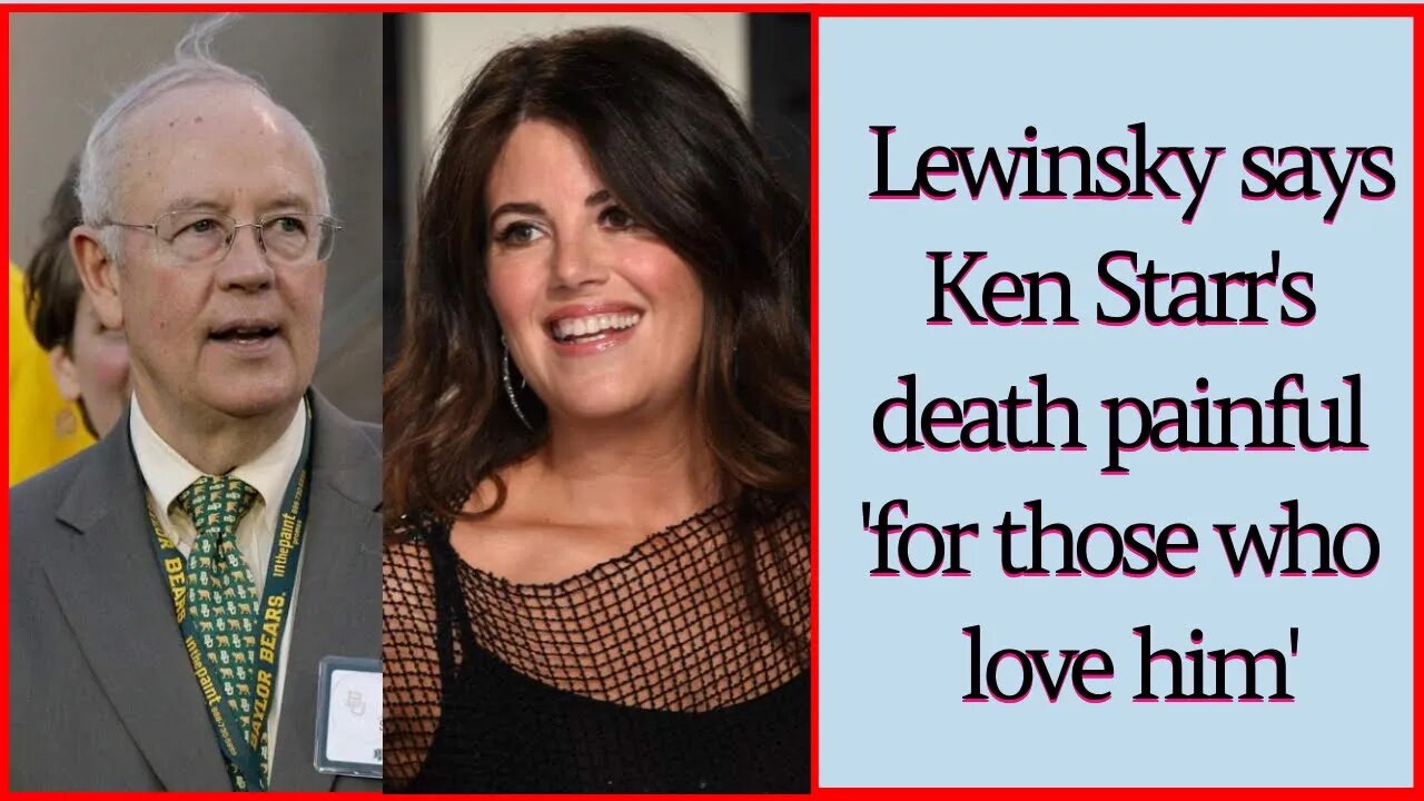 Monica Lewinsky says Ken Starr's death painful 'for those who love him'