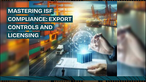 Navigating ISF Compliance: Export Controls and Licensing Explained