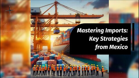Unlocking Success: Precision Strategies for Importing Goods from Mexico