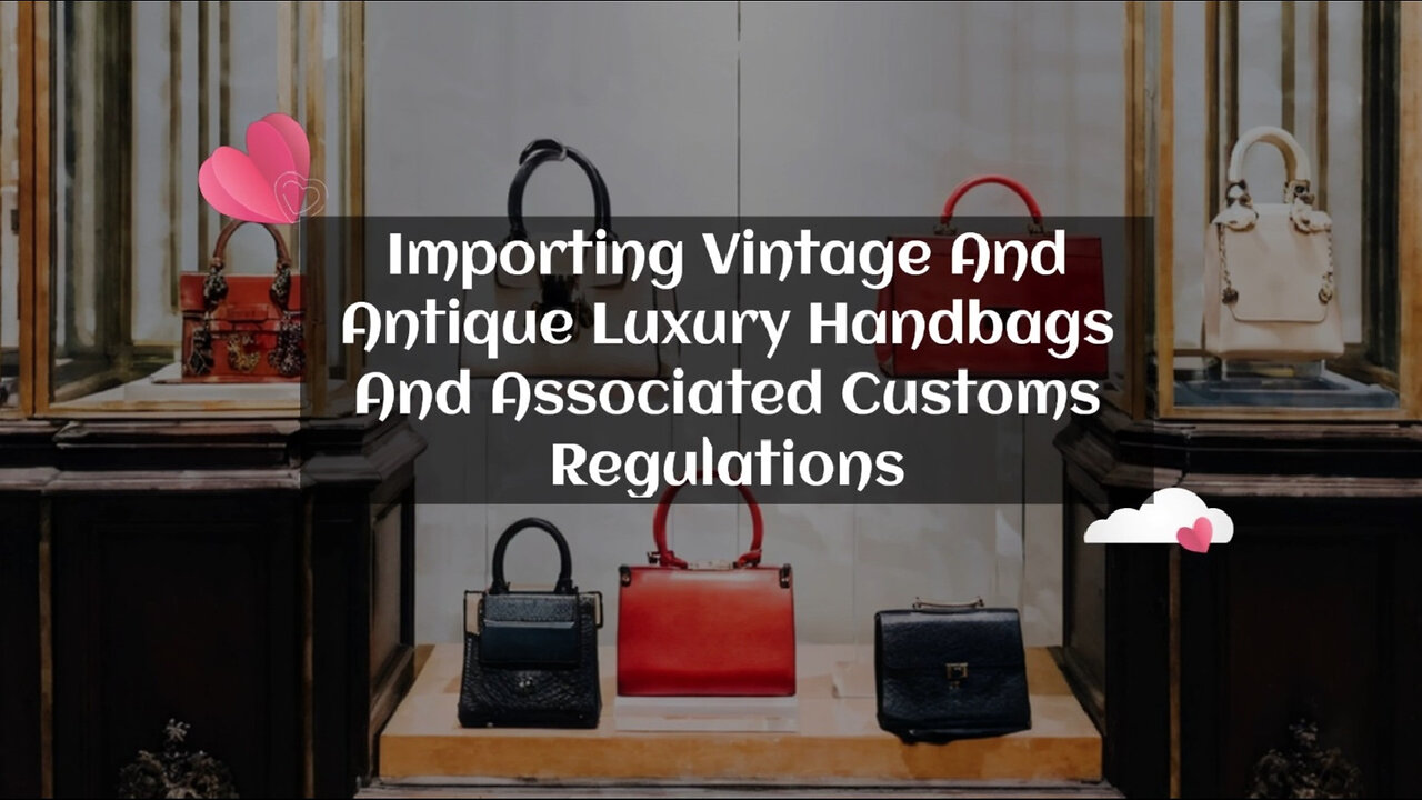 Navigating Customs Regulations: Importing Vintage and Antique Luxury Handbags
