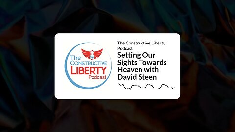 The Constructive Liberty Podcast - Setting Our Sights Towards Heaven with David Steen