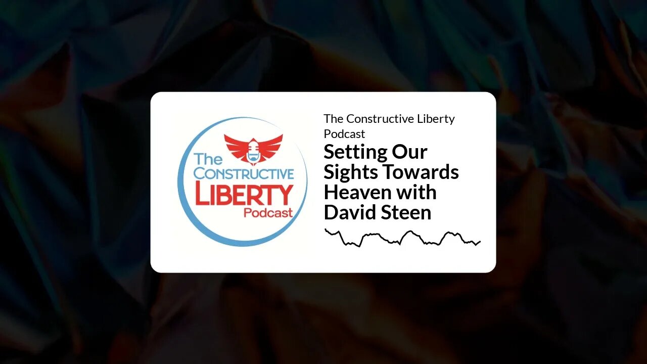 The Constructive Liberty Podcast - Setting Our Sights Towards Heaven with David Steen