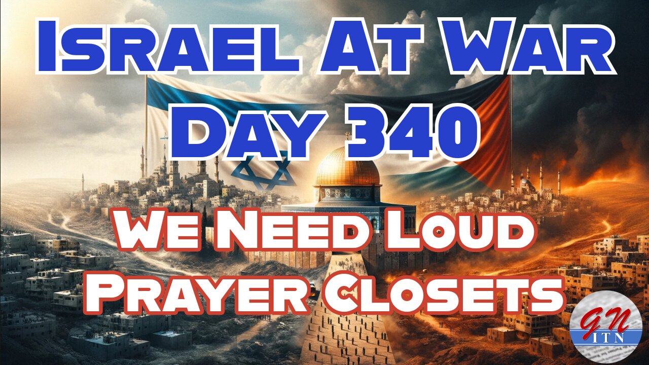 GNITN Special Edition Israel At War Day 340: We Need Loud Prayer Closets