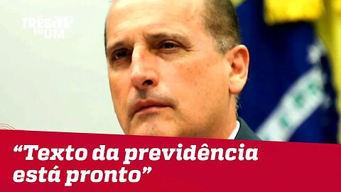 Onyx Lorenzoni diz que texto da reforma da Previdência está pronto