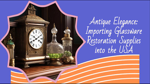 Crystal Clear Compliance: Navigating Import Regulations for Antique Glassware