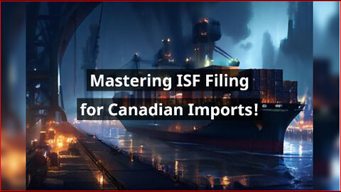 Mastering Canadian Import Requirements: Navigating ISF Filing Like a Pro!