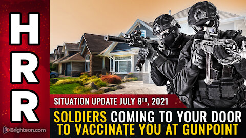 Situation Update, July 8th, 2021 - Soldiers coming to your door to VACCINATE you at GUNPOINT
