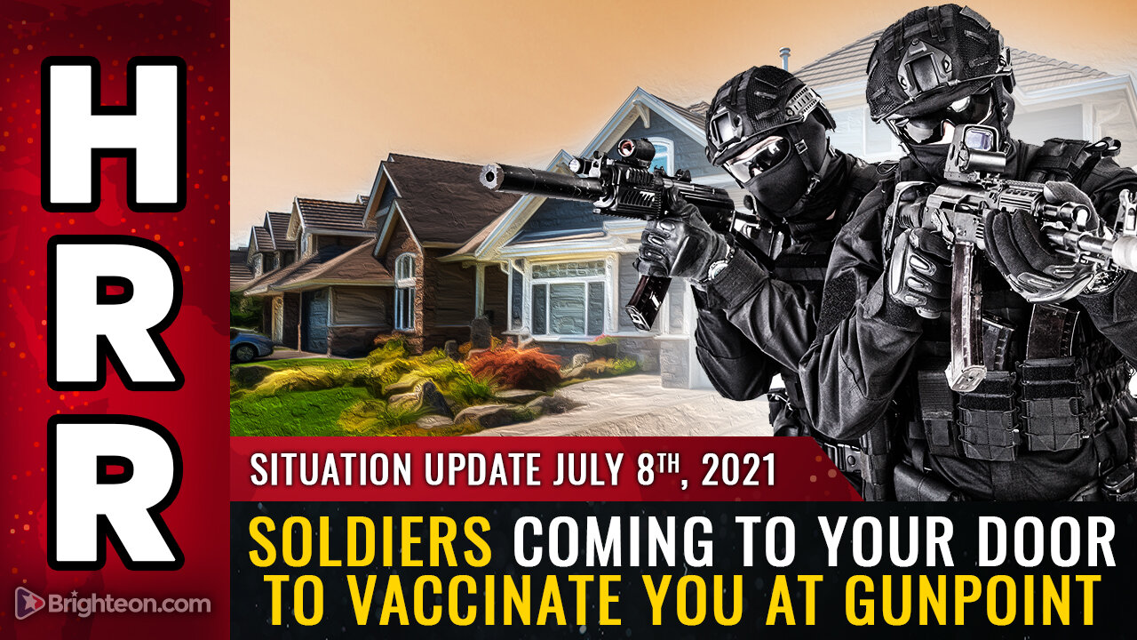 Situation Update, July 8th, 2021 - Soldiers coming to your door to VACCINATE you at GUNPOINT