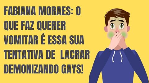 FABIANA MORAES: O QUE FAZ QUERER VOMITAR É ESSA SUA TENTATIVA DE LACRAR DEMONIZANDO GAYS