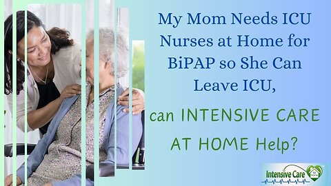 My Mom Needs ICU Nurses at Home for BiPAP so She Can Leave ICU, Can Intensive Care at Home Help?