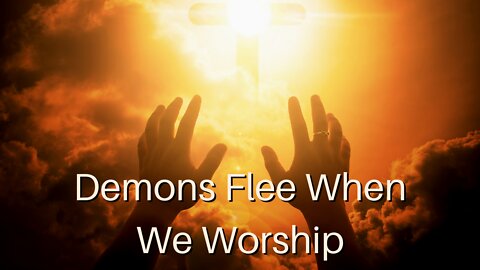 Demons Flee When We Worship