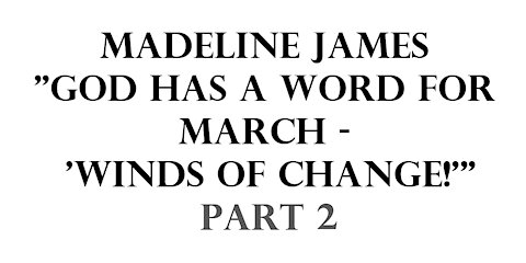 Madeline James: "God Has a Word for March - 'Winds of Change!'" Part 2