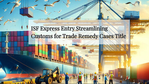 Navigating Trade Remedy Investigations with ISF Express Entry