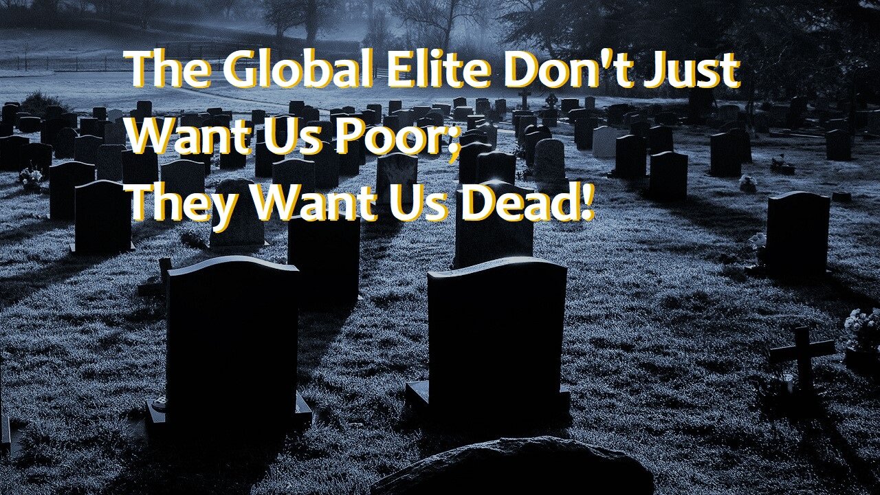 The Global Elite Don't Just Want Us Poor, They Want Us Dead!