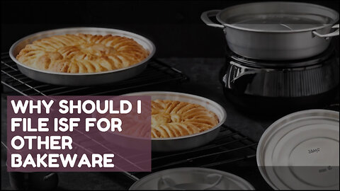 Mastering the Art of Importing Bakeware: Why Filing an ISF is Essential
