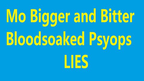 Mo Bigger and Bitter Bloodsoaked Psyops Lies