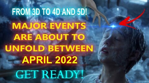 MAJOR EVENTS ARE ABOUT TO UNFOLD BETWEEN APRIL 2022 GET READY FROM 3D TO 4D AND 5D