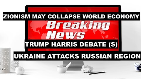 BREAKING NEWS - ZIONISM MAY COLLAPSE WORLD ECONOMY - TRUMP HARRIS DEBATE - UKRAINE ATTACKS KURSK