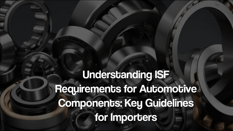 Navigating ISF Filing for Automotive Parts Imports: Essential Steps and Best Practices
