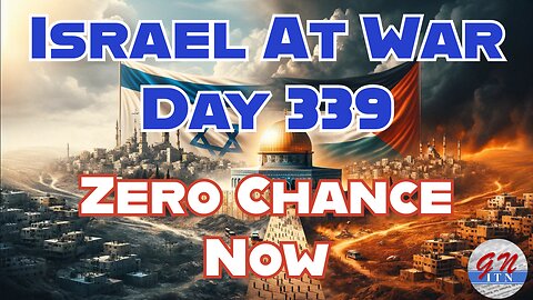 GNITN Special Edition Israel At War Day 339: Zero Chance Now