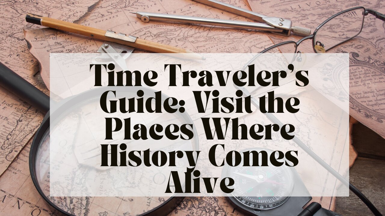 Time Traveler’s Guide: Visit the Places Where History Comes Alive