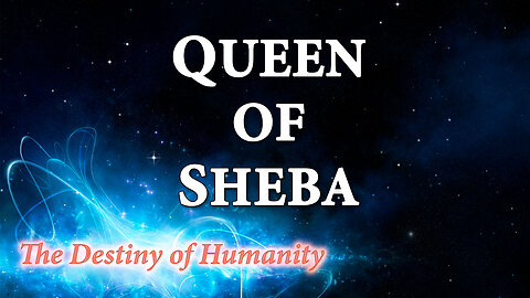 THE DESTINY OF HUMANITY Part 31: The Queen of Sheba