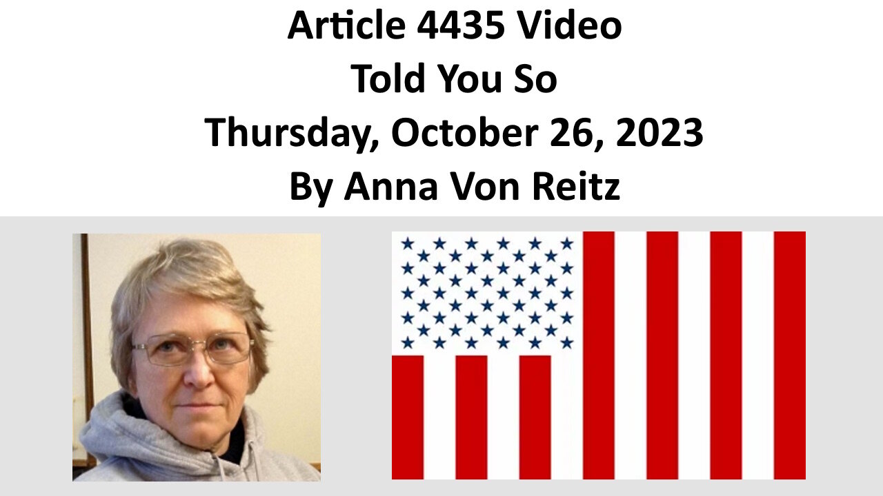 Article 4435 Video - Told You So - Thursday, October 26, 2023 By Anna Von Reitz