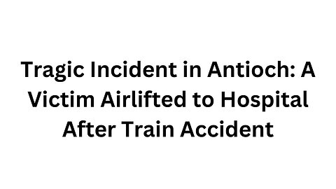 Tragic Incident in Antioch A Victim Airlifted to Hospital After Train Accident