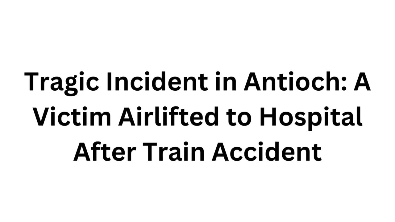 Tragic Incident in Antioch A Victim Airlifted to Hospital After Train Accident