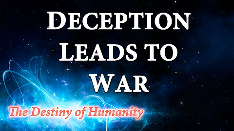 THE DESTINY OF HUMANITY Part 12: Deception Leads to War