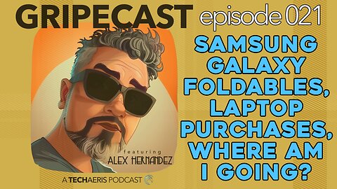 GripeCast Episode 023 — Galaxy Foldables | What Laptop Should You Buy? | Where Am I Going/Doing?