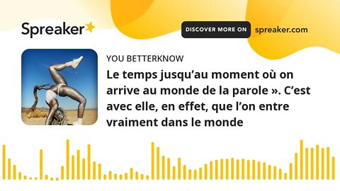 Le temps jusqu’au moment où on arrive au monde de la parole ». C’est avec elle, en effet, que l’on e