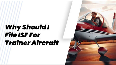 Navigating the Customs Maze: Why Filing an ISF for Trainer Aircraft Is Crucial