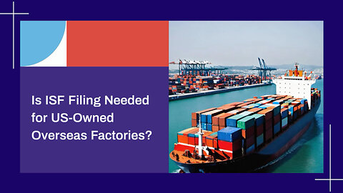 Navigating ISF Filing: Are Imports for Foreign Manufacturing Facilities Exempt?